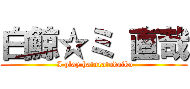 白鯨☆ミ 直哉 ( I play haturatudaiko)