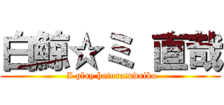 白鯨☆ミ 直哉 ( I play haturatudaiko)