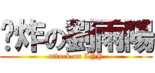 屌炸の劉雨陽 (attack on LYY)