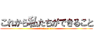 これから私たちができること (attack on titan)