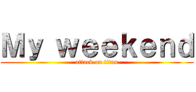 Ｍｙ ｗｅｅｋｅｎｄ (attack on titan)
