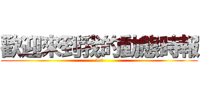 歡迎來到我的動態時報 (><)