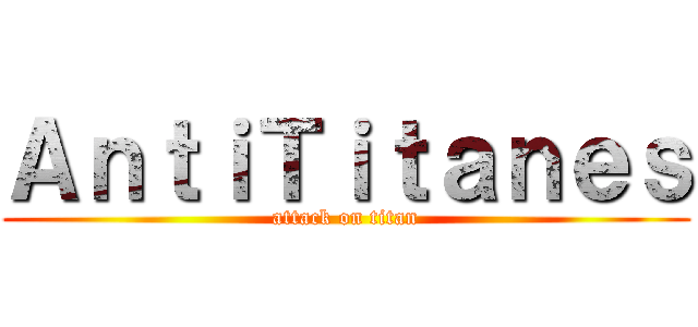 ＡｎｔｉＴｉｔａｎｅｓ (attack on titan)