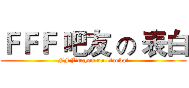 ＦＦＦ 吧友 の 表白 (FFF'bayou on biaobai)