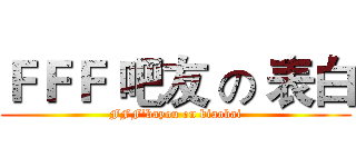 ＦＦＦ 吧友 の 表白 (FFF'bayou on biaobai)