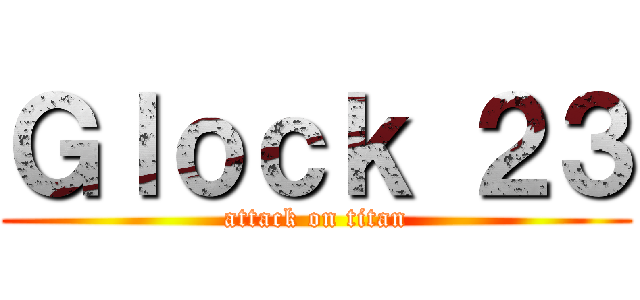 Ｇｌｏｃｋ ２３ (attack on titan)