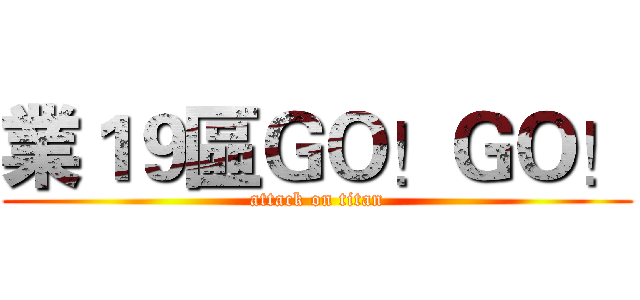業１９區ＧＯ！ＧＯ！ (attack on titan)