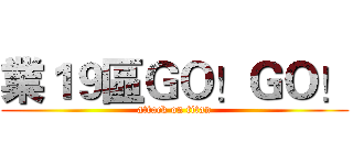 業１９區ＧＯ！ＧＯ！ (attack on titan)