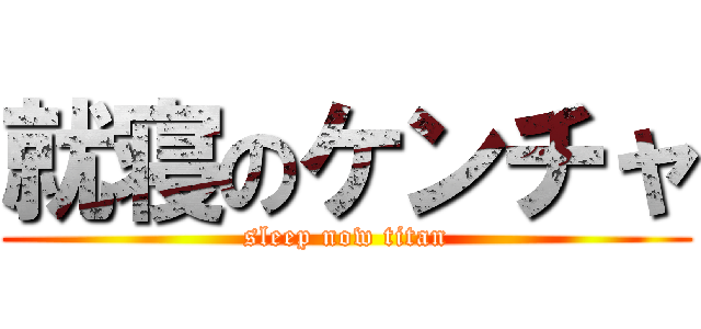 就寝のケンチャ (sleep now titan)