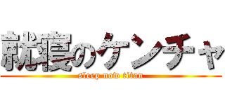 就寝のケンチャ (sleep now titan)