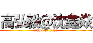 高弘毅＠沈鑫焱 (attack on titan)