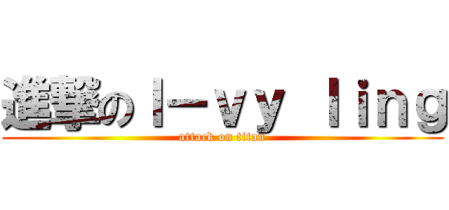 進撃のｌ－ｖｙ ｌｉｎｇ (attack on titan)