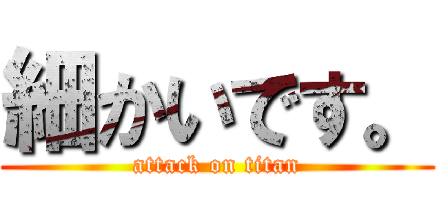 細かいです。 (attack on titan)
