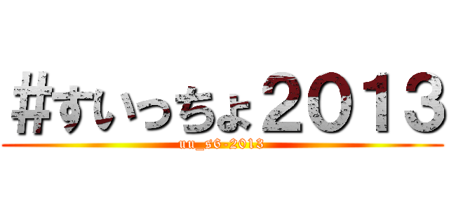 ＃すいっちょ２０１３ (uu_s6-2013)