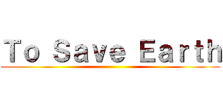 Ｔｏ Ｓａｖｅ Ｅａｒｔｈ ()