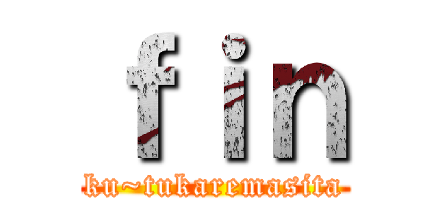 ｆｉｎ (ku~tukaremasita)