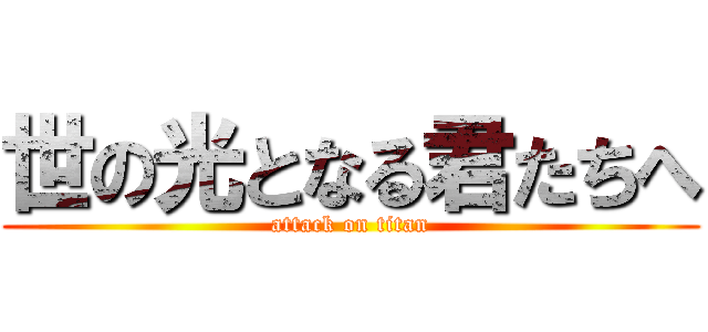 世の光となる君たちへ (attack on titan)