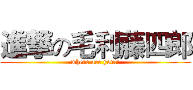 進撃の毛利藤四郎 (where are you!!)