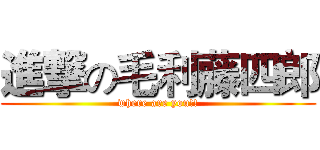 進撃の毛利藤四郎 (where are you!!)
