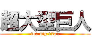 超大型巨人 (too big titan)