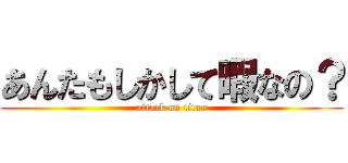 あんたもしかして暇なの？ (attack on titan)