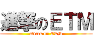 進撃のＥＴＭ (attack on ETM)