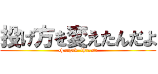 投げ方を変えたんだよ (changed  thrrow)