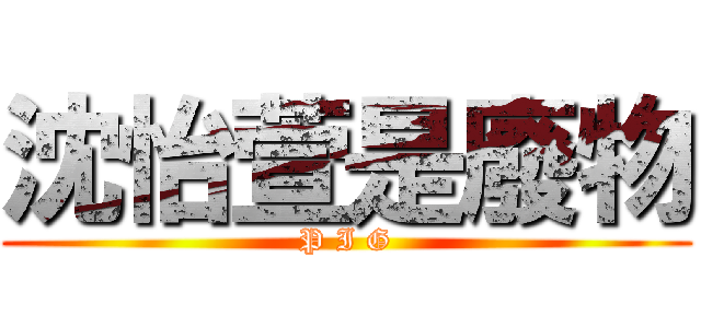 沈怡萱是廢物 (P I G)