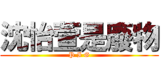 沈怡萱是廢物 (P I G)