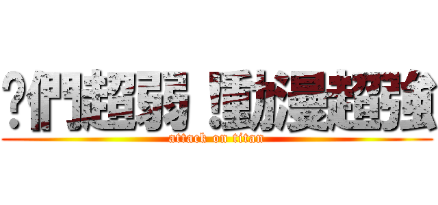 你們超弱！動漫超強 (attack on titan)
