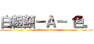 白粗額－Ａ－ 色。 (attack on titan)