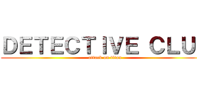 ＤＥＴＥＣＴＩＶＥ ＣＬＵＢ (attack on titan)