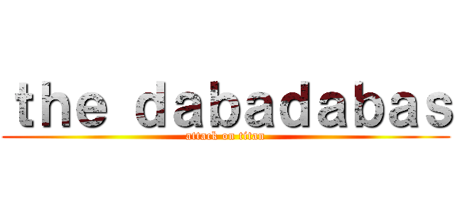 ｔｈｅ ｄａｂａｄａｂａｓ (attack on titan)
