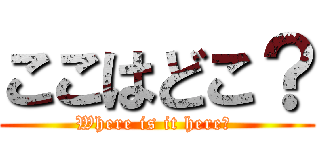 ここはどこ？ (Where is it here? )