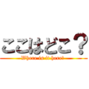 ここはどこ？ (Where is it here? )