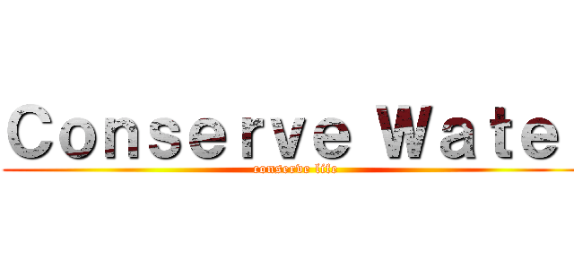 Ｃｏｎｓｅｒｖｅ Ｗａｔｅｒ (conserve life)