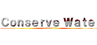 Ｃｏｎｓｅｒｖｅ Ｗａｔｅｒ (conserve life)