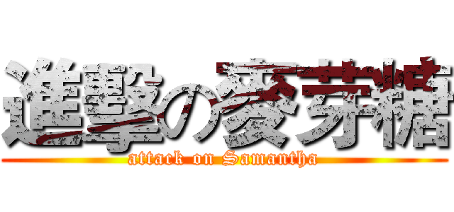 進擊の麥芽糖 (attack on Samantha)