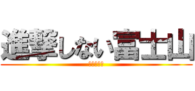 進撃しない富士山 (進撃しろよ)