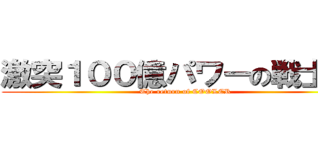 激突１００億パワーの戦士たち (The return of COOLER)