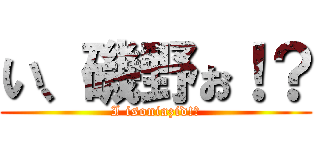 い、磯野ぉ！？ (I isoniazid!?)