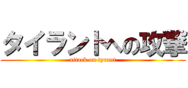 タイラントへの攻撃 (attack on tyrant)