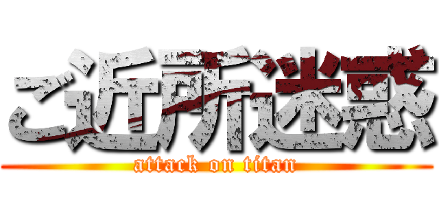ご近所迷惑 (attack on titan)