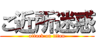 ご近所迷惑 (attack on titan)