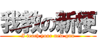 我教の新梗 (I teach your new gun)