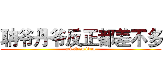聃爷丹爷反正都差不多 (attack on titan)
