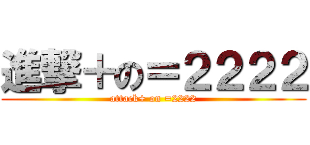 進撃＋の＝２２２２ (attack+ on =2222)