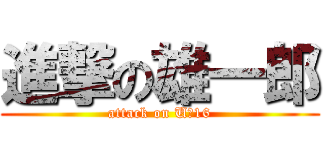 進撃の雄一郎 (attack on U☆16)