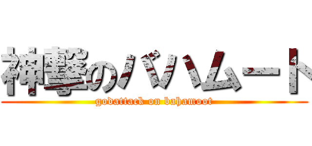 神撃のバハムート (godattack on bahamoot)