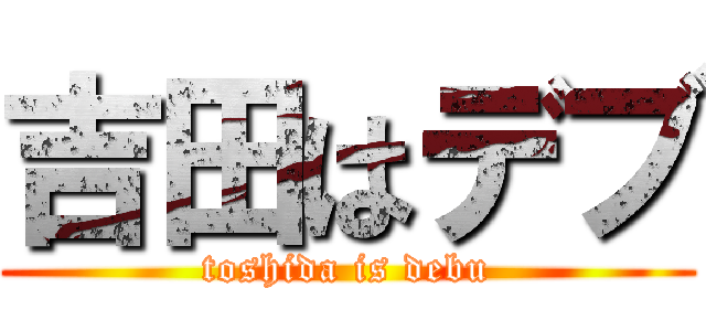 吉田はデブ (toshida is debu)